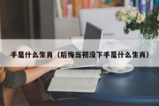 手是什么生肖（后悔当初没下手是什么生肖）