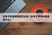 玩电子游戏用英语怎么拼（玩电子游戏的英语是什么）