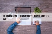 篮球球探比分（篮球球探比分即时篮球比分cBA）