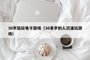 30岁后玩电子游戏（30多岁的人沉迷玩游戏）
