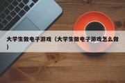 大学生做电子游戏（大学生做电子游戏怎么做）