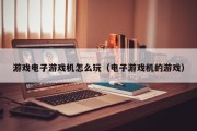游戏电子游戏机怎么玩（电子游戏机的游戏）