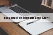 手游录制视频（手游录视频都是用什么软件）