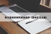 电子游戏币如何更换钱币（游戏币怎么换）