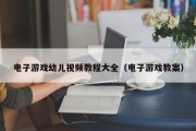 电子游戏幼儿视频教程大全（电子游戏教案）