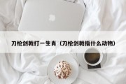 刀枪剑戟打一生肖（刀枪剑戟指什么动物）