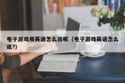 电子游戏用英语怎么说呢（电子游戏英语怎么读?）