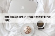 哪里可以玩XIN电子（我现在附近的电子游戏厅）