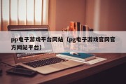 pp电子游戏平台网站（pg电子游戏官网官方网站平台）