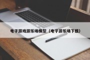 电子游戏游乐场模型（电子游乐场下载）