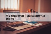电子游戏厅吹气球（playbox会吹气球的瓶子）