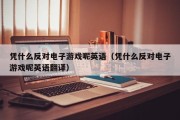 凭什么反对电子游戏呢英语（凭什么反对电子游戏呢英语翻译）