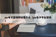 pp电子游戏网址是什么（pp电子平台游戏）