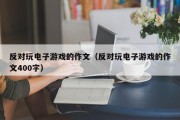反对玩电子游戏的作文（反对玩电子游戏的作文400字）