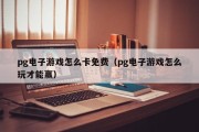 pg电子游戏怎么卡免费（pg电子游戏怎么玩才能赢）