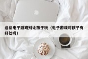 这些电子游戏别让孩子玩（电子游戏对孩子有好处吗）