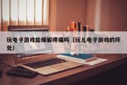 玩电子游戏能缓解疼痛吗（玩儿电子游戏的坏处）