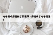 电子游戏麻将糊了的视频（麻将胡了电子游艺）