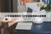 cf手游抽地狱火（cf手游抽地狱火在哪里抽）