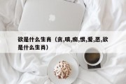 欲是什么生肖（贪,嗔,痴,恨,爱,恶,欲是什么生肖）