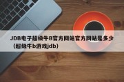 JDB电子超级牛B官方网站官方网站是多少（超级牛b游戏jdb）