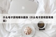 什么电子游戏爆分最快（什么电子游戏容易爆奖）
