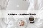 宝宝黄疸16（宝宝黄疸16算高吗）