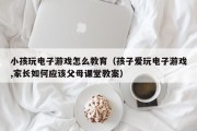 小孩玩电子游戏怎么教育（孩子爱玩电子游戏,家长如何应该父母课堂教案）