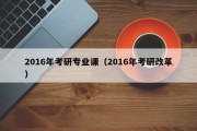 2016年考研专业课（2016年考研改革）