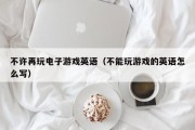 不许再玩电子游戏英语（不能玩游戏的英语怎么写）