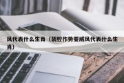 风代表什么生肖（装腔作势耍威风代表什么生肖）
