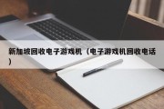 新加坡回收电子游戏机（电子游戏机回收电话）