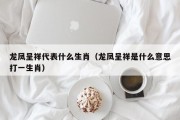 龙凤呈祥代表什么生肖（龙凤呈祥是什么意思打一生肖）