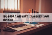 玩电子游戏女主播被抓了（女主播玩游戏失败受到惩罚）