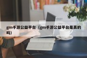 gm手游公益平台（gm手游公益平台是真的吗）