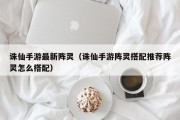 诛仙手游最新阵灵（诛仙手游阵灵搭配推荐阵灵怎么搭配）