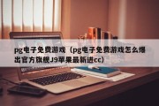 pg电子免费游戏（pg电子免费游戏怎么爆出官方旗舰J9苹果最新进cc）
