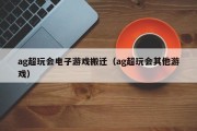 ag超玩会电子游戏搬迁（ag超玩会其他游戏）