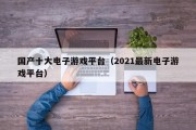 国产十大电子游戏平台（2021最新电子游戏平台）